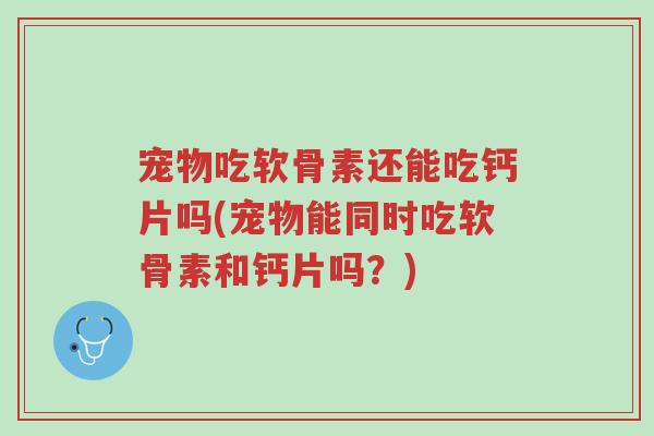 宠物吃软骨素还能吃钙片吗(宠物能同时吃软骨素和钙片吗?)-第1张图片-超越 宠物吃软骨素还能吃钙片吗(宠物能同时吃软骨素和钙片吗?)-第1张图片-超越
