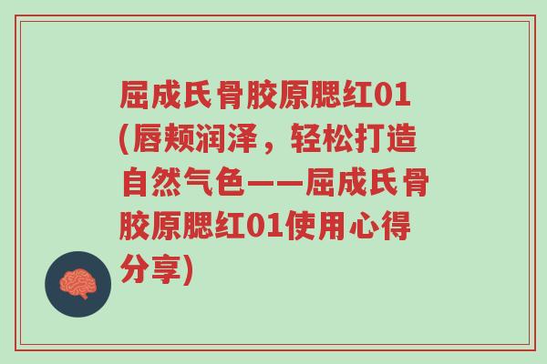 屈成氏骨胶原腮红01(唇颊润泽,轻松打造自然气色——屈成氏骨胶原腮红01使用心得分享)-第1张图片-超越 屈成氏骨胶原腮红01(唇颊润泽,轻松打造自然气色——屈成氏骨胶原腮红01使用心得分享)-第1张图片-超越