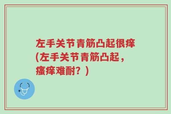 左手关节青筋凸起很痒(左手关节青筋凸起,瘙痒难耐?)-第1张图片-超越 左手关节青筋凸起很痒(左手关节青筋凸起,瘙痒难耐?)-第1张图片-超越