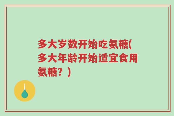 多大岁数开始吃氨糖(多大年龄开始适宜食用氨糖?)-第1张图片-超越 多大岁数开始吃氨糖(多大年龄开始适宜食用氨糖?)-第1张图片-超越