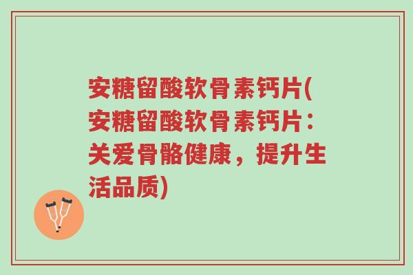 安糖留酸软骨素钙片(安糖留酸软骨素钙片:关爱骨骼健康,提升生活品质)-第1张图片-超越 安糖留酸软骨素钙片(安糖留酸软骨素钙片:关爱骨骼健康,提升生活品质)-第1张图片-超越