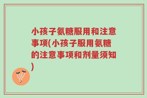 小孩子氨糖服用和注意事项(小孩子服用氨糖的注意事项和剂量须知)-第1张图片-超越 小孩子氨糖服用和注意事项(小孩子服用氨糖的注意事项和剂量须知)-第1张图片-超越