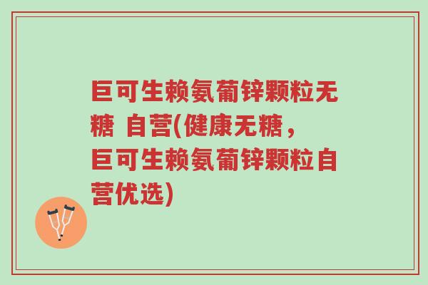 巨可生赖氨葡锌颗粒无糖 自营(健康无糖,巨可生赖氨葡锌颗粒自营优选)-第1张图片-超越 巨可生赖氨葡锌颗粒无糖 自营(健康无糖,巨可生赖氨葡锌颗粒自营优选)-第1张图片-超越