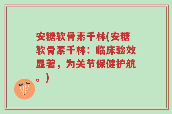 安糖软骨素千林(安糖软骨素千林:临床验效显著,为关节保健护航。)-第1张图片-超越 安糖软骨素千林(安糖软骨素千林:临床验效显著,为关节保健护航。)-第1张图片-超越