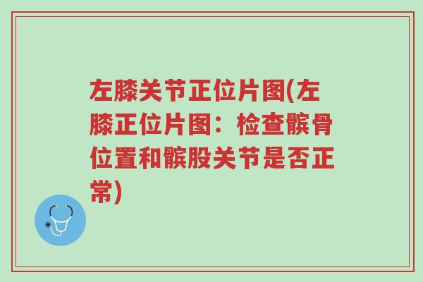 左膝关节正位片图(左膝正位片图:检查髌骨位置和髌股关节是否正常)-第1张图片-超越 左膝关节正位片图(左膝正位片图:检查髌骨位置和髌股关节是否正常)-第1张图片-超越