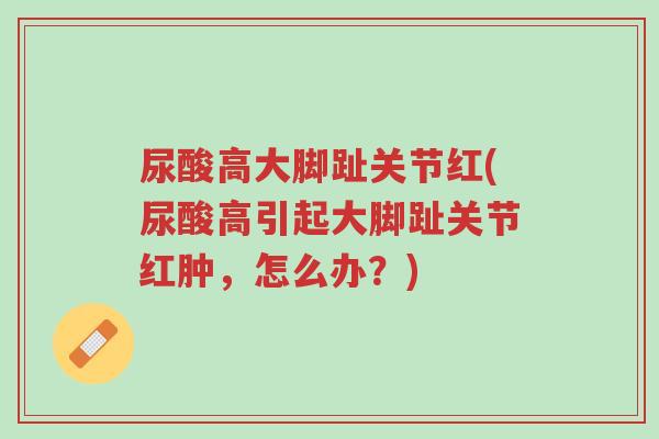 尿酸高大脚趾关节红(尿酸高引起大脚趾关节红肿,怎么办?)-第1张图片-超越 尿酸高大脚趾关节红(尿酸高引起大脚趾关节红肿,怎么办?)-第1张图片-超越