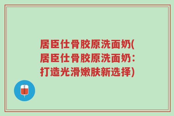 居臣仕骨胶原洗面奶(居臣仕骨胶原洗面奶:打造光滑嫩肤新选择)-第1张图片-超越 居臣仕骨胶原洗面奶(居臣仕骨胶原洗面奶:打造光滑嫩肤新选择)-第1张图片-超越