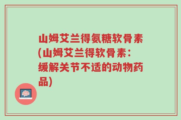 山姆艾兰得氨糖软骨素(山姆艾兰得软骨素:缓解关节不适的动物药品)-第1张图片-超越 山姆艾兰得氨糖软骨素(山姆艾兰得软骨素:缓解关节不适的动物药品)-第1张图片-超越