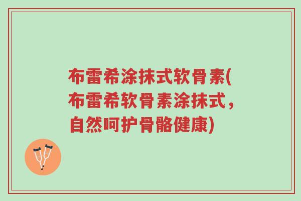 布雷希涂抹式软骨素(布雷希软骨素涂抹式，自然呵护骨骼健康)-第1张图片-超越
