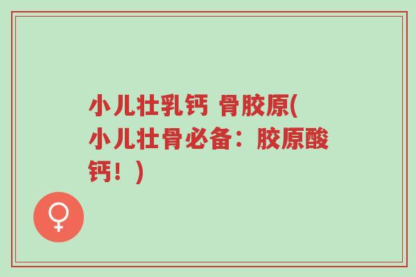小儿壮乳钙 骨胶原(小儿壮骨必备:胶原酸钙!)-第1张图片-超越 小儿壮乳钙 骨胶原(小儿壮骨必备:胶原酸钙!)-第1张图片-超越