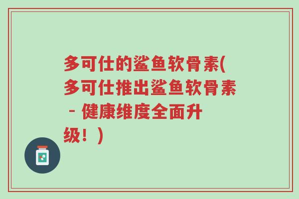 多可仕的鲨鱼软骨素(多可仕推出鲨鱼软骨素 - 健康维度全面升级!)-第1张图片-超越 多可仕的鲨鱼软骨素(多可仕推出鲨鱼软骨素 - 健康维度全面升级!)-第1张图片-超越