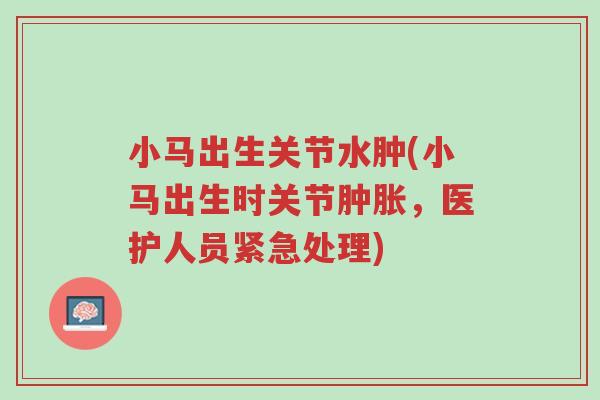 小马出生关节水肿(小马出生时关节肿胀，医护人员紧急处理)-第1张图片-超越