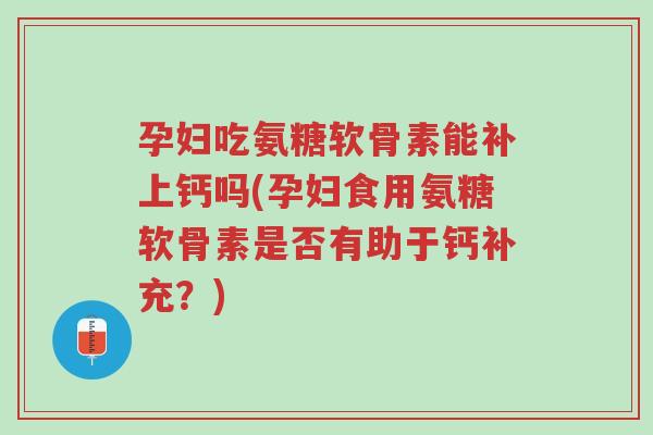 孕妇吃氨糖软骨素能补上钙吗(孕妇食用氨糖软骨素是否有助于钙补充?)-第1张图片-超越 孕妇吃氨糖软骨素能补上钙吗(孕妇食用氨糖软骨素是否有助于钙补充?)-第1张图片-超越