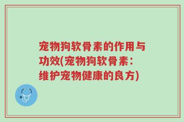 宠物狗软骨素的作用与功效(宠物狗软骨素:维护宠物健康的良方)-第1张图片-超越 宠物狗软骨素的作用与功效(宠物狗软骨素:维护宠物健康的良方)-第1张图片-超越
