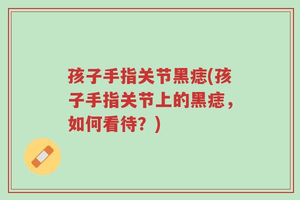 孩子手指关节黑痣(孩子手指关节上的黑痣,如何看待?)-第1张图片-超越 孩子手指关节黑痣(孩子手指关节上的黑痣,如何看待?)-第1张图片-超越