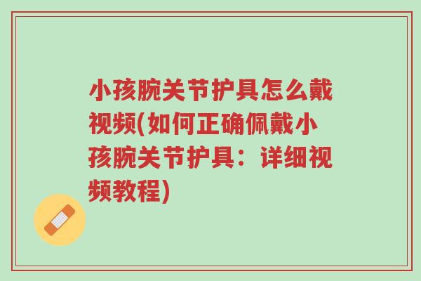 小孩腕关节护具怎么戴视频(如何正确佩戴小孩腕关节护具:详细视频教程)-第1张图片-超越 小孩腕关节护具怎么戴视频(如何正确佩戴小孩腕关节护具:详细视频教程)-第1张图片-超越