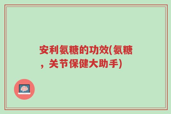 安利氨糖的功效(氨糖,关节保健大助手)-第1张图片-超越 安利氨糖的功效(氨糖,关节保健大助手)-第1张图片-超越