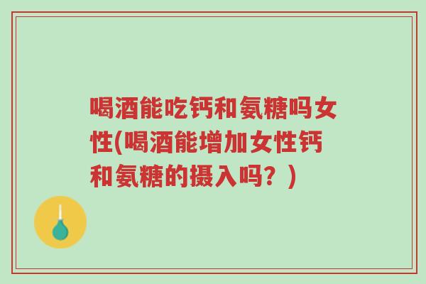 喝酒能吃钙和氨糖吗女性(喝酒能增加女性钙和氨糖的摄入吗？)-第1张图片-超越