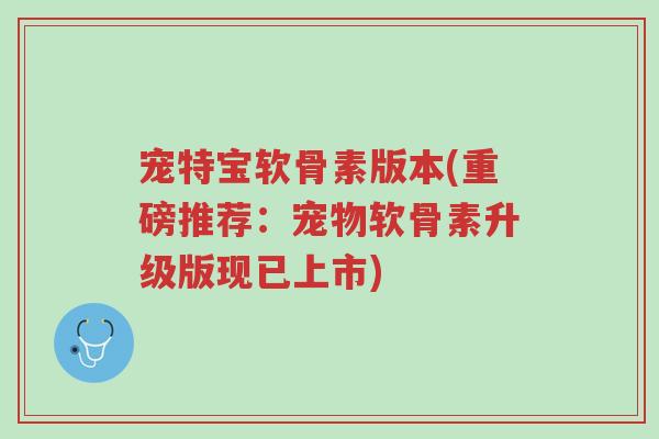 宠特宝软骨素版本(重磅推荐:宠物软骨素升级版现已上市)-第1张图片-超越 宠特宝软骨素版本(重磅推荐:宠物软骨素升级版现已上市)-第1张图片-超越