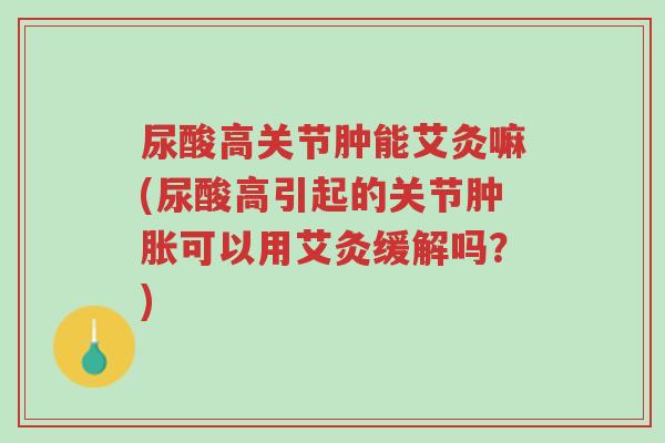 尿酸高关节肿能艾灸嘛(尿酸高引起的关节肿胀可以用艾灸缓解吗?)-第1张图片-超越 尿酸高关节肿能艾灸嘛(尿酸高引起的关节肿胀可以用艾灸缓解吗?)-第1张图片-超越
