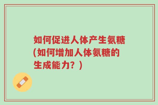 如何促进人体产生氨糖(如何增加人体氨糖的生成能力?)-第1张图片-超越 如何促进人体产生氨糖(如何增加人体氨糖的生成能力?)-第1张图片-超越