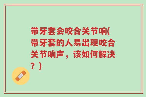 带牙套会咬合关节响(带牙套的人易出现咬合关节响声,该如何解决?)-第1张图片-超越 带牙套会咬合关节响(带牙套的人易出现咬合关节响声,该如何解决?)-第1张图片-超越