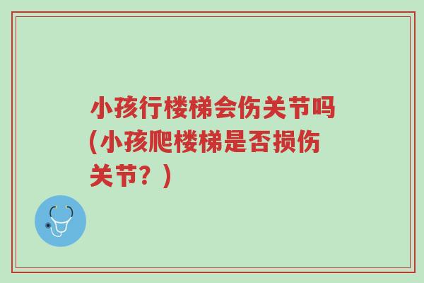 小孩行楼梯会伤关节吗(小孩爬楼梯是否损伤关节?)-第1张图片-超越 小孩行楼梯会伤关节吗(小孩爬楼梯是否损伤关节?)-第1张图片-超越