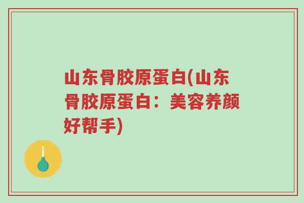 山东骨胶原蛋白(山东骨胶原蛋白:美容养颜好帮手)-第1张图片-超越 山东骨胶原蛋白(山东骨胶原蛋白:美容养颜好帮手)-第1张图片-超越