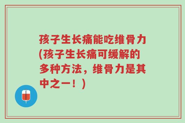 孩子生长痛能吃维骨力(孩子生长痛可缓解的多种方法,维骨力是其中之一!)-第1张图片-超越 孩子生长痛能吃维骨力(孩子生长痛可缓解的多种方法,维骨力是其中之一!)-第1张图片-超越