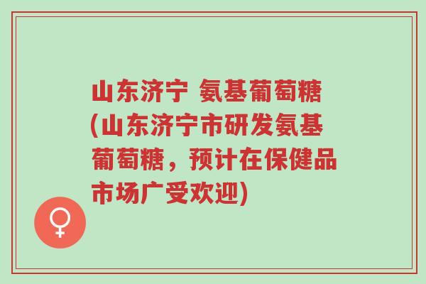 山东济宁 氨基葡萄糖(山东济宁市研发氨基葡萄糖,预计在保健品市场广受欢迎)-第1张图片-超越 山东济宁 氨基葡萄糖(山东济宁市研发氨基葡萄糖,预计在保健品市场广受欢迎)-第1张图片-超越