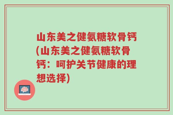 山东美之健氨糖软骨钙(山东美之健氨糖软骨钙:呵护关节健康的理想选择)-第1张图片-超越 山东美之健氨糖软骨钙(山东美之健氨糖软骨钙:呵护关节健康的理想选择)-第1张图片-超越