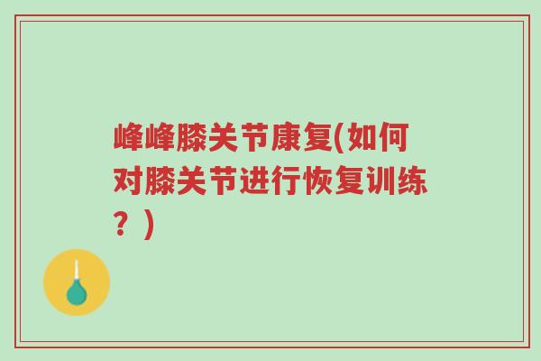 峰峰膝关节康复(如何对膝关节进行恢复训练?)-第1张图片-超越 峰峰膝关节康复(如何对膝关节进行恢复训练?)-第1张图片-超越