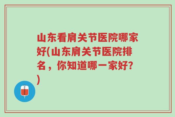 山东看肩关节医院哪家好(山东肩关节医院排名,你知道哪一家好?)-第1张图片-超越 山东看肩关节医院哪家好(山东肩关节医院排名,你知道哪一家好?)-第1张图片-超越