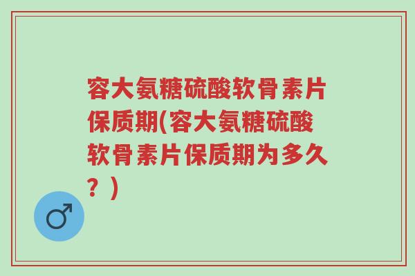 容大氨糖硫酸软骨素片保质期(容大氨糖硫酸软骨素片保质期为多久？)-第1张图片-超越