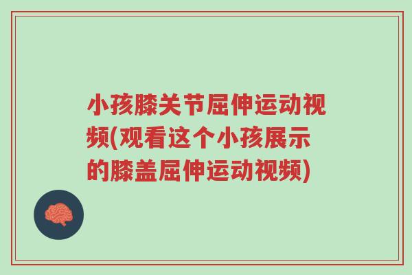 小孩膝关节屈伸运动视频(观看这个小孩展示的膝盖屈伸运动视频)-第1张图片-超越 小孩膝关节屈伸运动视频(观看这个小孩展示的膝盖屈伸运动视频)-第1张图片-超越