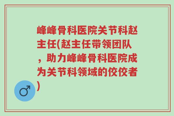 峰峰骨科医院关节科赵主任(赵主任带领团队,助力峰峰骨科医院成为关节科领域的佼佼者)-第1张图片-超越 峰峰骨科医院关节科赵主任(赵主任带领团队,助力峰峰骨科医院成为关节科领域的佼佼者)-第1张图片-超越