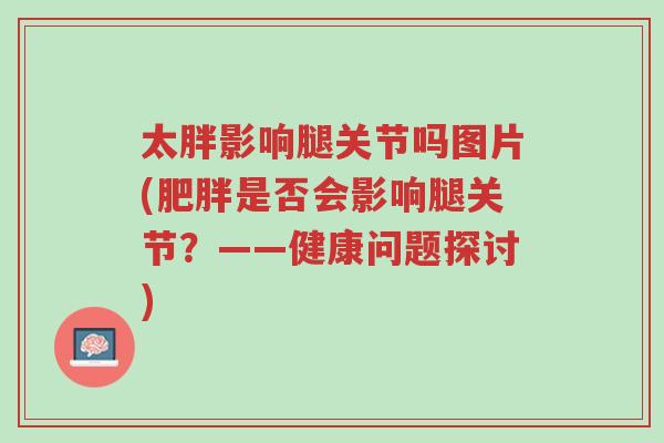 太胖影响腿关节吗图片(肥胖是否会影响腿关节?——健康问题探讨)-第1张图片-超越 太胖影响腿关节吗图片(肥胖是否会影响腿关节?——健康问题探讨)-第1张图片-超越