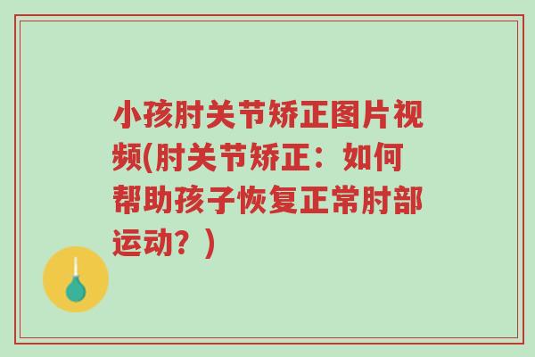 小孩肘关节矫正图片视频(肘关节矫正:如何帮助孩子恢复正常肘部运动?)-第1张图片-超越 小孩肘关节矫正图片视频(肘关节矫正:如何帮助孩子恢复正常肘部运动?)-第1张图片-超越