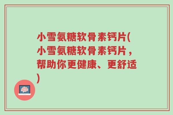 小雪氨糖软骨素钙片(小雪氨糖软骨素钙片,帮助你更健康、更舒适)-第1张图片-超越 小雪氨糖软骨素钙片(小雪氨糖软骨素钙片,帮助你更健康、更舒适)-第1张图片-超越