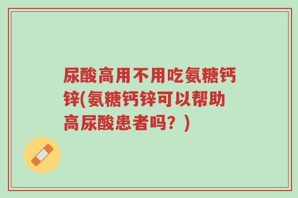 尿酸高用不用吃氨糖钙锌(氨糖钙锌可以帮助高尿酸患者吗?)-第1张图片-超越 尿酸高用不用吃氨糖钙锌(氨糖钙锌可以帮助高尿酸患者吗?)-第1张图片-超越