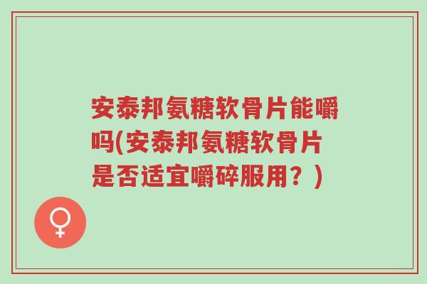 安泰邦氨糖软骨片能嚼吗(安泰邦氨糖软骨片是否适宜嚼碎服用?)-第1张图片-超越 安泰邦氨糖软骨片能嚼吗(安泰邦氨糖软骨片是否适宜嚼碎服用?)-第1张图片-超越