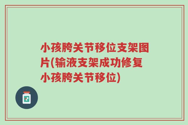 小孩胯关节移位支架图片(输液支架成功修复小孩胯关节移位)-第1张图片-超越 小孩胯关节移位支架图片(输液支架成功修复小孩胯关节移位)-第1张图片-超越