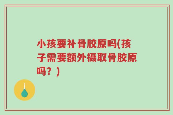 小孩要补骨胶原吗(孩子需要额外摄取骨胶原吗?)-第1张图片-超越 小孩要补骨胶原吗(孩子需要额外摄取骨胶原吗?)-第1张图片-超越