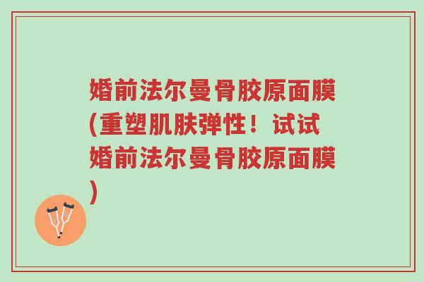婚前法尔曼骨胶原面膜(重塑肌肤弹性!试试婚前法尔曼骨胶原面膜)-第1张图片-超越 婚前法尔曼骨胶原面膜(重塑肌肤弹性!试试婚前法尔曼骨胶原面膜)-第1张图片-超越