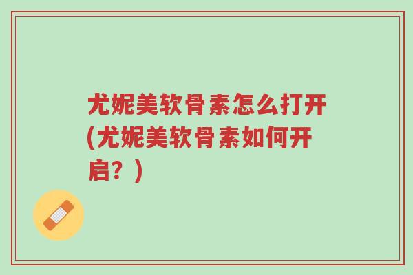 尤妮美软骨素怎么打开(尤妮美软骨素如何开启?)-第1张图片-超越 尤妮美软骨素怎么打开(尤妮美软骨素如何开启?)-第1张图片-超越