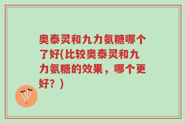 奥泰灵和九力氨糖哪个了好(比较奥泰灵和九力氨糖的效果,哪个更好?)-第1张图片-超越 奥泰灵和九力氨糖哪个了好(比较奥泰灵和九力氨糖的效果,哪个更好?)-第1张图片-超越