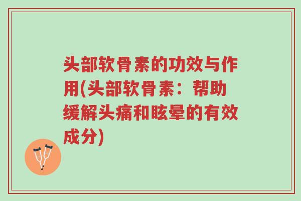头部软骨素的功效与作用(头部软骨素:帮助缓解头痛和眩晕的有效成分)-第1张图片-超越 头部软骨素的功效与作用(头部软骨素:帮助缓解头痛和眩晕的有效成分)-第1张图片-超越