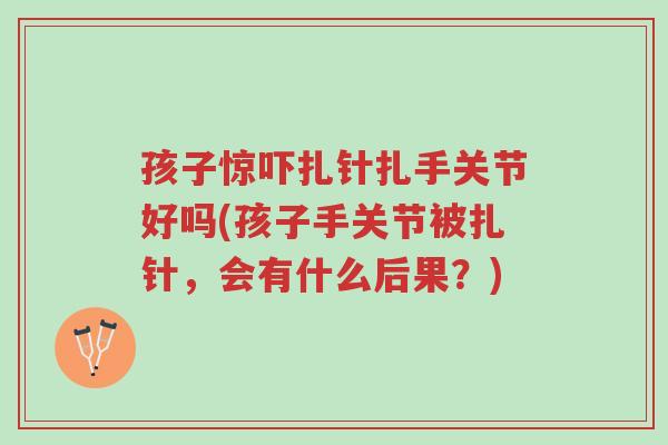 孩子惊吓扎针扎手关节好吗(孩子手关节被扎针,会有什么后果?)-第1张图片-超越 孩子惊吓扎针扎手关节好吗(孩子手关节被扎针,会有什么后果?)-第1张图片-超越