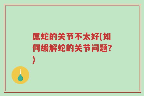 属蛇的关节不太好(如何缓解蛇的关节问题?)-第1张图片-超越 属蛇的关节不太好(如何缓解蛇的关节问题?)-第1张图片-超越