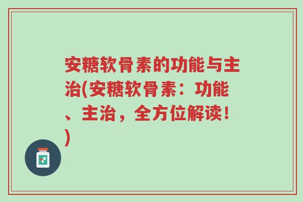 安糖软骨素的功能与主治(安糖软骨素:功能、主治,全方位解读!)-第1张图片-超越 安糖软骨素的功能与主治(安糖软骨素:功能、主治,全方位解读!)-第1张图片-超越